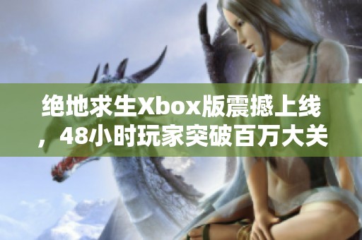 绝地求生Xbox版震撼上线，48小时玩家突破百万大关