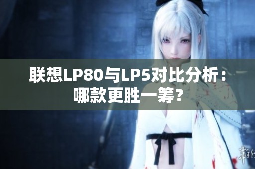 联想LP80与LP5对比分析：哪款更胜一筹？