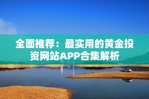 全面推荐：最实用的黄金投资网站APP合集解析