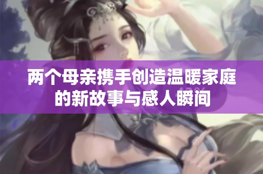 两个母亲携手创造温暖家庭的新故事与感人瞬间