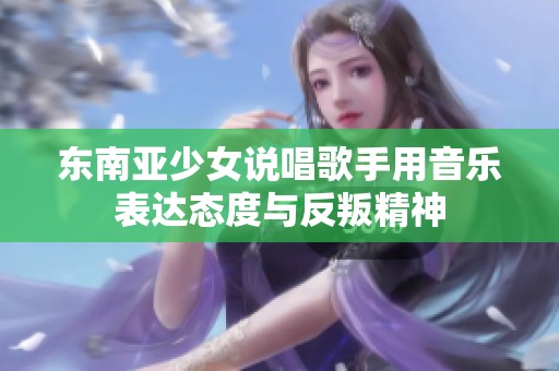 东南亚少女说唱歌手用音乐表达态度与反叛精神