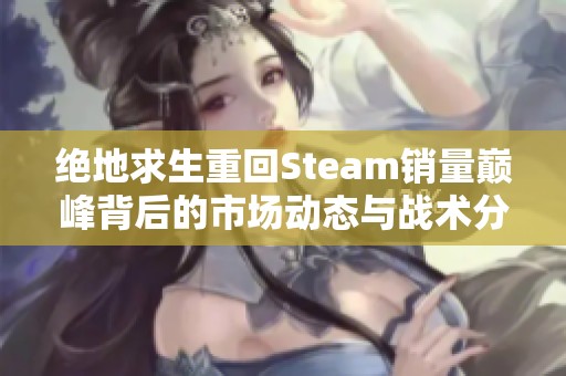 绝地求生重回Steam销量巅峰背后的市场动态与战术分析