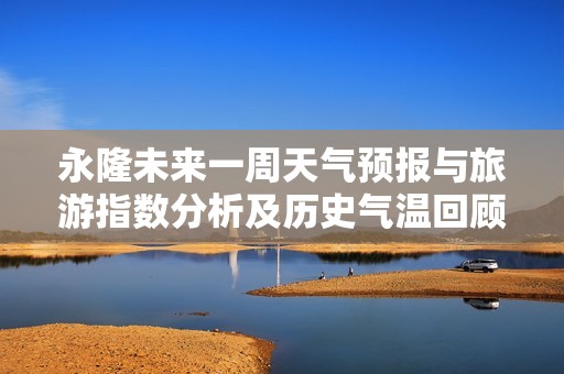 永隆未来一周天气预报与旅游指数分析及历史气温回顾