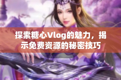 探索糖心Vlog的魅力，揭示免费资源的秘密技巧