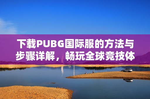 下载PUBG国际服的方法与步骤详解，畅玩全球竞技体验