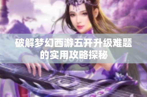 破解梦幻西游五开升级难题的实用攻略探秘