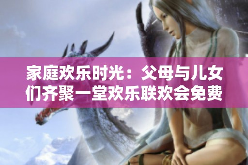 家庭欢乐时光：父母与儿女们齐聚一堂欢乐联欢会免费观看