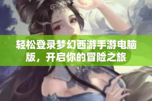 轻松登录梦幻西游手游电脑版，开启你的冒险之旅