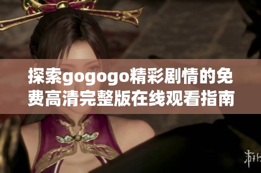 探索gogogo精彩剧情的免费高清完整版在线观看指南