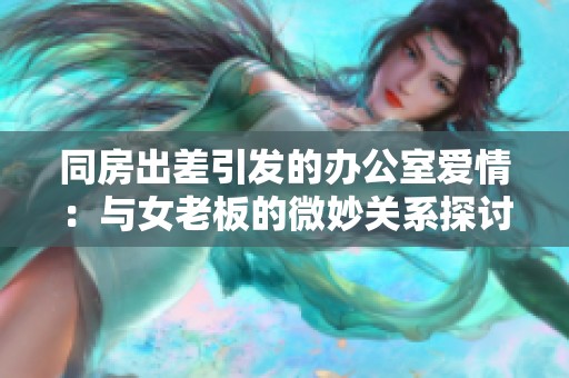 同房出差引发的办公室爱情：与女老板的微妙关系探讨