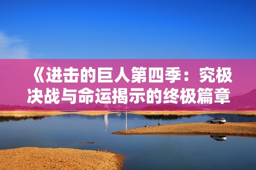 《进击的巨人第四季：究极决战与命运揭示的终极篇章》