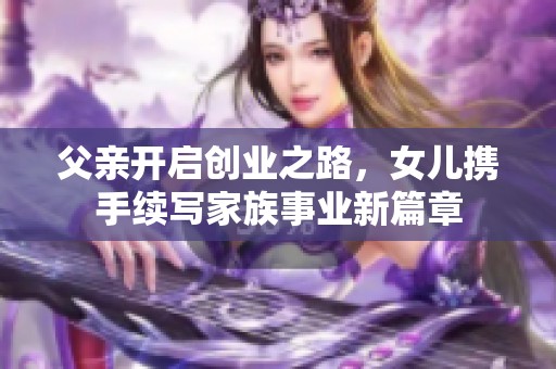 父亲开启创业之路，女儿携手续写家族事业新篇章