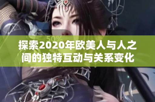 探索2020年欧美人与人之间的独特互动与关系变化