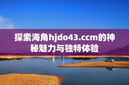 探索海角hjdo43.ccm的神秘魅力与独特体验