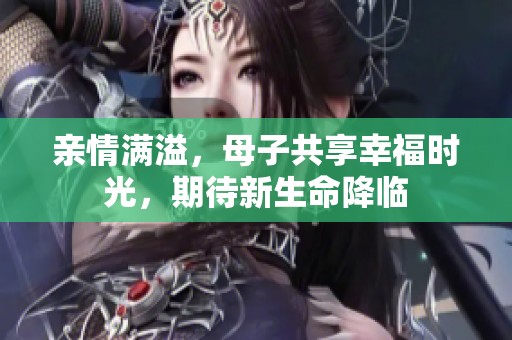 亲情满溢，母子共享幸福时光，期待新生命降临