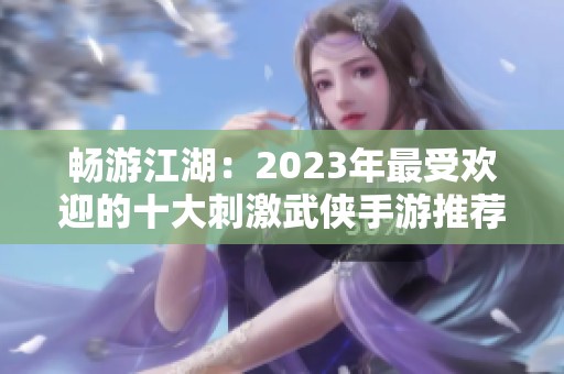 畅游江湖：2023年最受欢迎的十大刺激武侠手游推荐