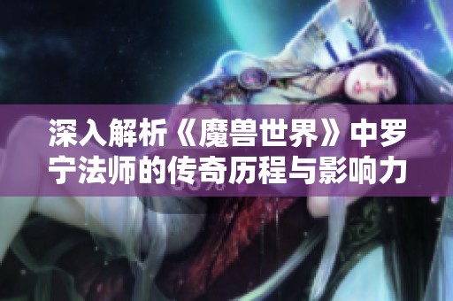 深入解析《魔兽世界》中罗宁法师的传奇历程与影响力