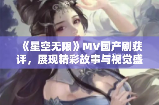 《星空无限》MV国产剧获评，展现精彩故事与视觉盛宴