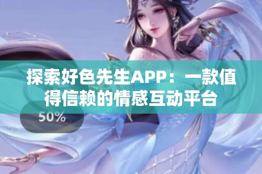 探索好色先生APP：一款值得信赖的情感互动平台