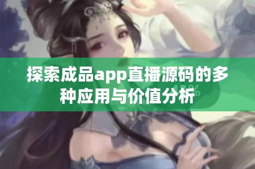 探索成品app直播源码的多种应用与价值分析