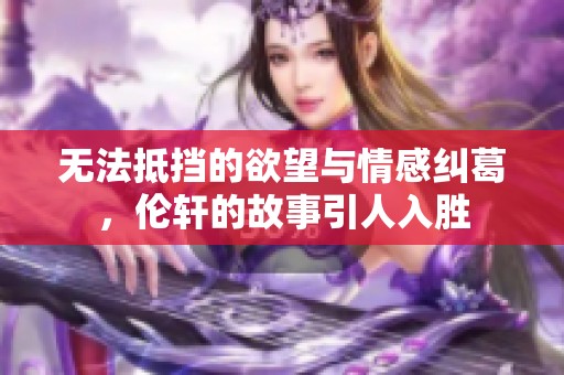 无法抵挡的欲望与情感纠葛，伦轩的故事引人入胜