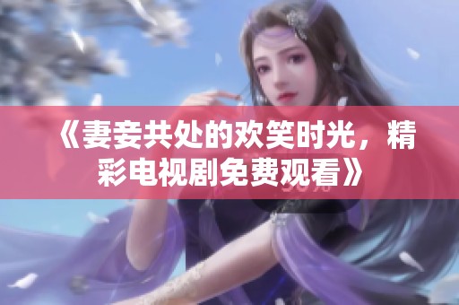 《妻妾共处的欢笑时光，精彩电视剧免费观看》