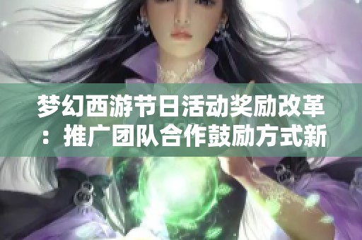 梦幻西游节日活动奖励改革：推广团队合作鼓励方式新体验