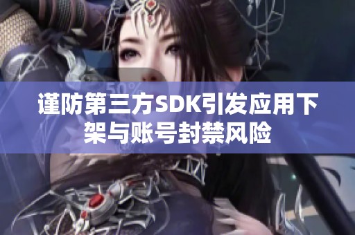 谨防第三方SDK引发应用下架与账号封禁风险