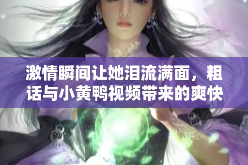 激情瞬间让她泪流满面，粗话与小黄鸭视频带来的爽快体验