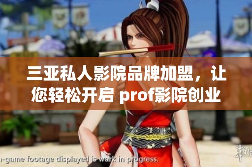 三亚私人影院品牌加盟，让您轻松开启 prof影院创业之旅