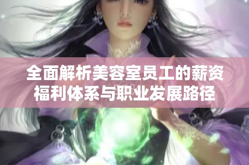 全面解析美容室员工的薪资福利体系与职业发展路径