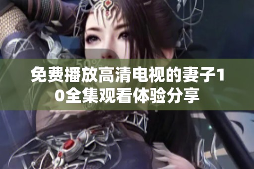 免费播放高清电视的妻子10全集观看体验分享