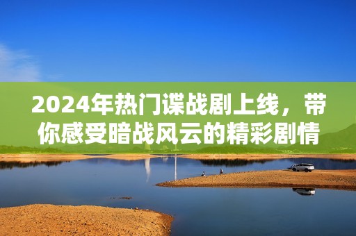 2024年热门谍战剧上线，带你感受暗战风云的精彩剧情