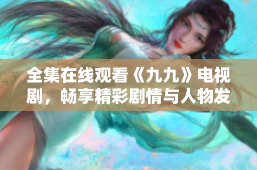 全集在线观看《九九》电视剧，畅享精彩剧情与人物发展