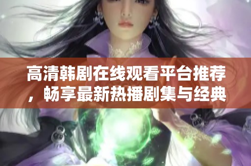 高清韩剧在线观看平台推荐，畅享最新热播剧集与经典佳作