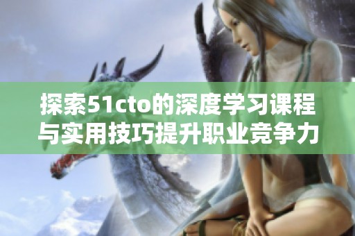 探索51cto的深度学习课程与实用技巧提升职业竞争力