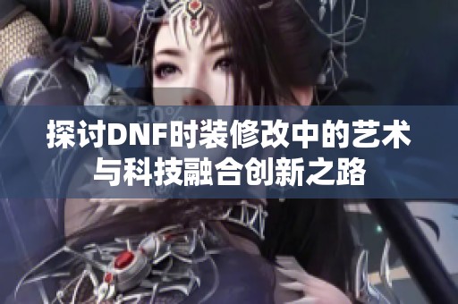 探讨DNF时装修改中的艺术与科技融合创新之路