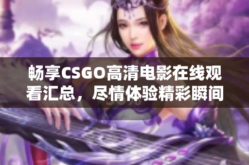 畅享CSGO高清电影在线观看汇总，尽情体验精彩瞬间