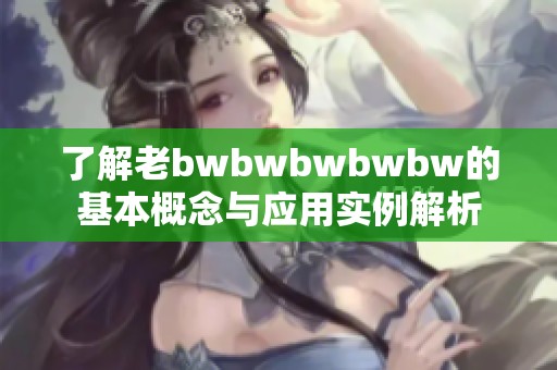 了解老bwbwbwbwbw的基本概念与应用实例解析