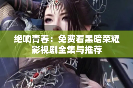 绝响青春：免费看黑暗荣耀影视剧全集与推荐