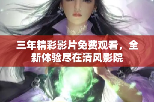 三年精彩影片免费观看，全新体验尽在清风影院