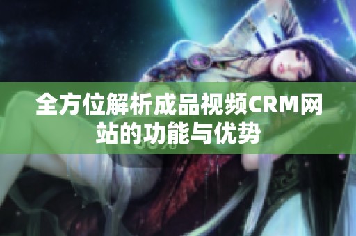 全方位解析成品视频CRM网站的功能与优势