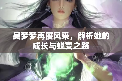 吴梦梦再展风采，解析她的成长与蜕变之路