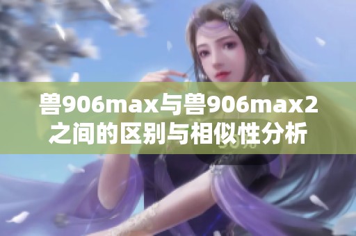 兽906max与兽906max2之间的区别与相似性分析