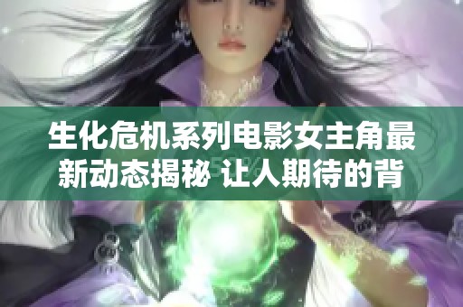 生化危机系列电影女主角最新动态揭秘 让人期待的背后故事