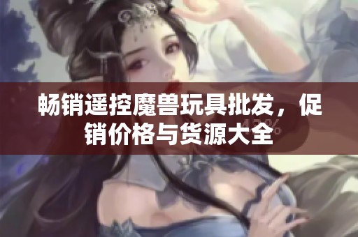 畅销遥控魔兽玩具批发，促销价格与货源大全