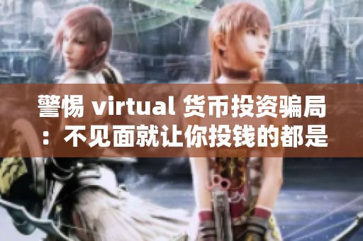 警惕 virtual 货币投资骗局：不见面就让你投钱的都是陷阱