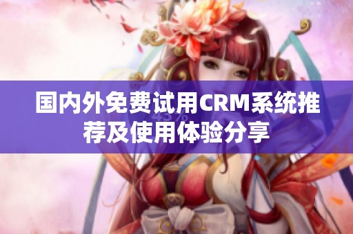 国内外免费试用CRM系统推荐及使用体验分享