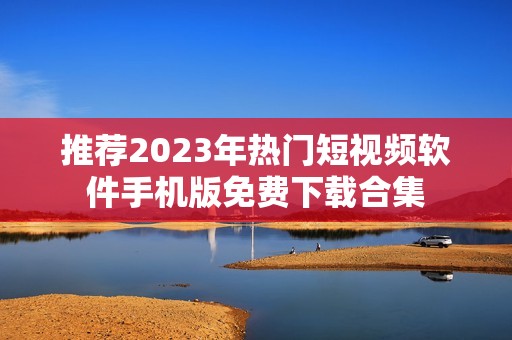 推荐2023年热门短视频软件手机版免费下载合集