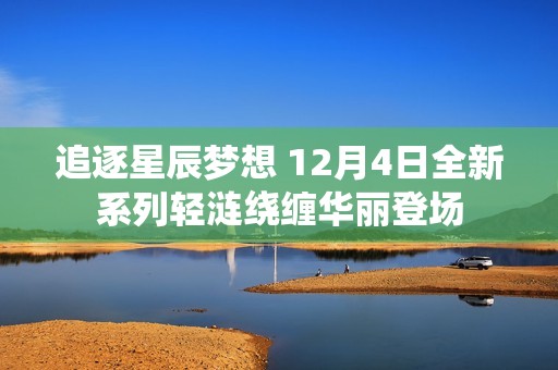 追逐星辰梦想 12月4日全新系列轻涟绕缠华丽登场